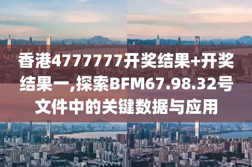 香港4777777开奖结果+开奖结果一,探索BFM67.98.32号文件中的关键数据与应用