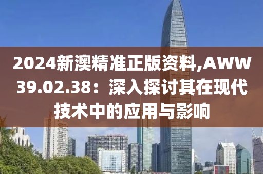 2024新澳精准正版资料,AWW39.02.38：深入探讨其在现代技术中的应用与影响