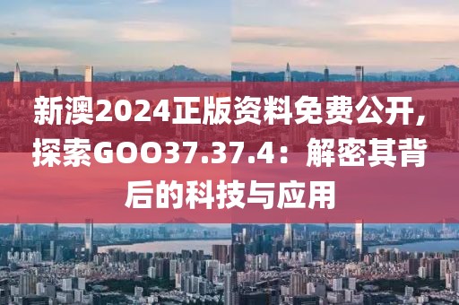 新澳2024正版资料免费公开,探索GOO37.37.4：解密其背后的科技与应用