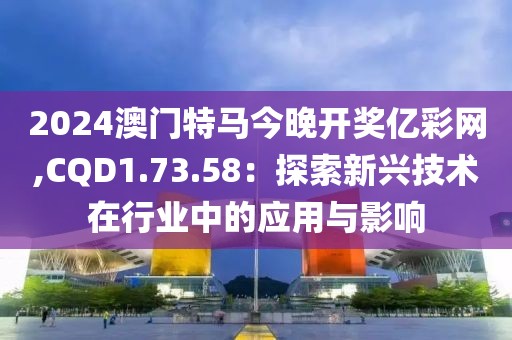 2024澳门特马今晚开奖亿彩网,CQD1.73.58：探索新兴技术在行业中的应用与影响