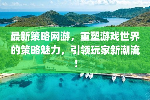 最新策略网游，重塑游戏世界的策略魅力，引领玩家新潮流！