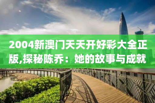 2004新澳门天天开好彩大全正版,探秘陈乔：她的故事与成就