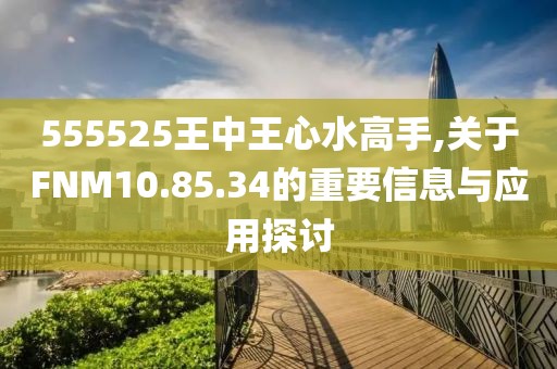 555525王中王心水高手,关于FNM10.85.34的重要信息与应用探讨