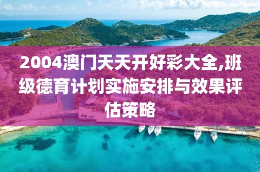 2004澳门天天开好彩大全,班级德育计划实施安排与效果评估策略