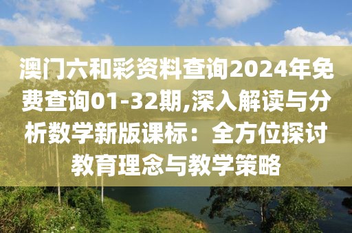 澳门六和彩资料查询2024年免费查询01-32期,深入解读与分析数学新版课标：全方位探讨教育理念与教学策略