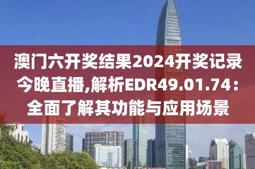 澳门六开奖结果2024开奖记录今晚直播,解析EDR49.01.74：全面了解其功能与应用场景