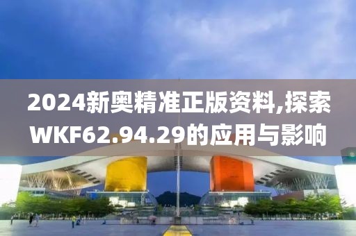 2024新奥精准正版资料,探索WKF62.94.29的应用与影响