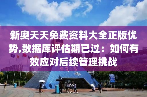 新奥天天免费资料大全正版优势,数据库评估期已过：如何有效应对后续管理挑战