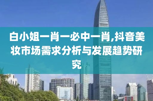 白小姐一肖一必中一肖,抖音美妆市场需求分析与发展趋势研究