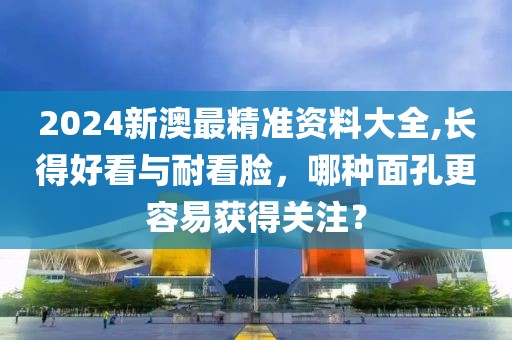 2024新澳最精准资料大全,长得好看与耐看脸，哪种面孔更容易获得关注？