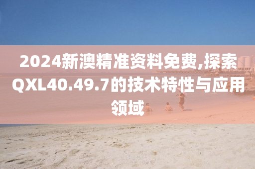 2024新澳精准资料免费,探索QXL40.49.7的技术特性与应用领域