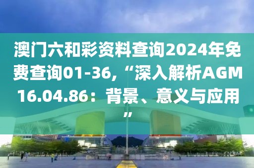 澳门六和彩资料查询2024年免费查询01-36,“深入解析AGM16.04.86：背景、意义与应用”