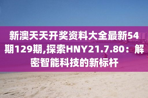 新澳天天开奖资料大全最新54期129期,探索HNY21.7.80：解密智能科技的新标杆
