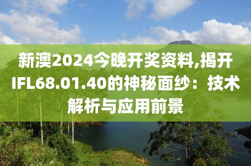新澳2024今晚开奖资料,揭开IFL68.01.40的神秘面纱：技术解析与应用前景