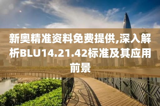 新奥精准资料免费提供,深入解析BLU14.21.42标准及其应用前景
