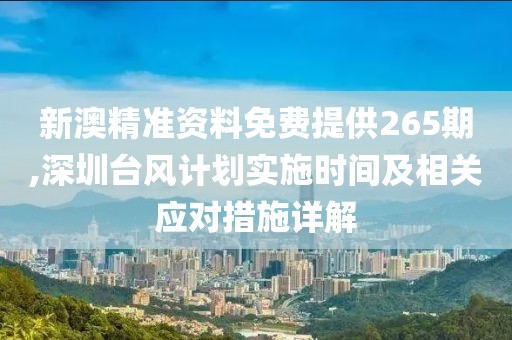 新澳精准资料免费提供265期,深圳台风计划实施时间及相关应对措施详解