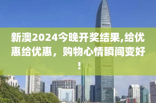 新澳2024今晚开奖结果,给优惠给优惠，购物心情瞬间变好！