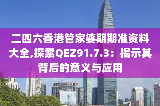 二四六香港管家婆期期准资料大全,探索QEZ91.7.3：揭示其背后的意义与应用