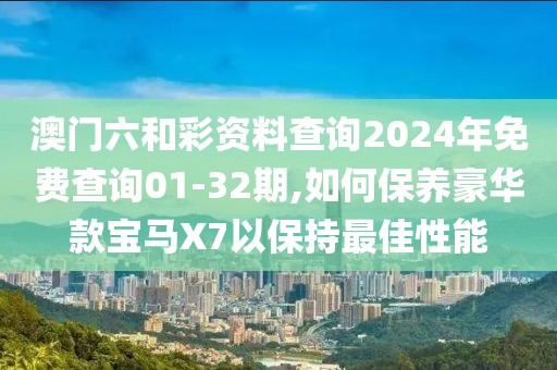 澳门六和彩资料查询2024年免费查询01-32期,如何保养豪华款宝马X7以保持最佳性能