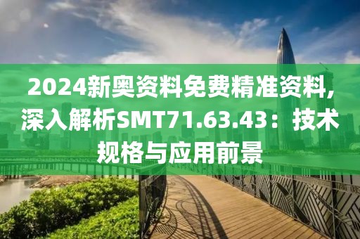 2024新奥资料免费精准资料,深入解析SMT71.63.43：技术规格与应用前景