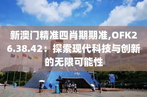 新澳门精准四肖期期准,OFK26.38.42：探索现代科技与创新的无限可能性