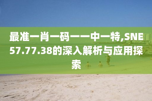 最准一肖一码一一中一特,SNE57.77.38的深入解析与应用探索