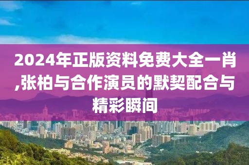 2024年正版资料免费大全一肖,张柏与合作演员的默契配合与精彩瞬间