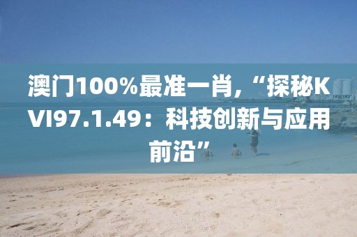 澳门100%最准一肖,“探秘KVI97.1.49：科技创新与应用前沿”