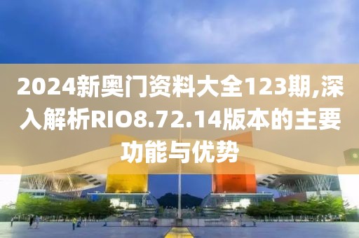 2024新奥门资料大全123期,深入解析RIO8.72.14版本的主要功能与优势