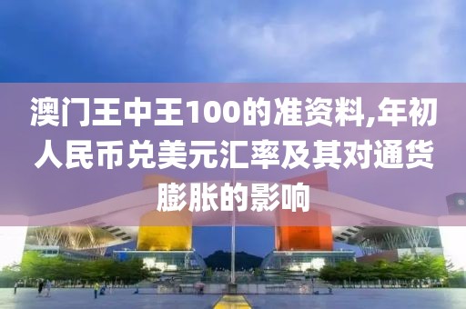 澳门王中王100的准资料,年初人民币兑美元汇率及其对通货膨胀的影响