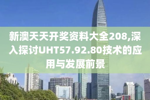 新澳天天开奖资料大全208,深入探讨UHT57.92.80技术的应用与发展前景