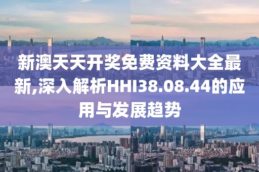 新澳天天开奖免费资料大全最新,深入解析HHI38.08.44的应用与发展趋势