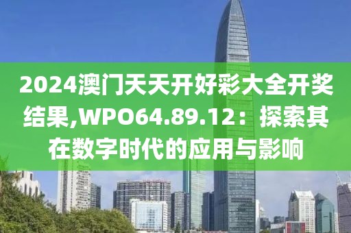 2024澳门天天开好彩大全开奖结果,WPO64.89.12：探索其在数字时代的应用与影响