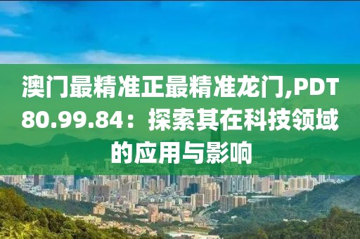 澳门最精准正最精准龙门,PDT80.99.84：探索其在科技领域的应用与影响
