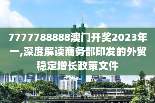 7777788888澳门开奖2023年一,深度解读商务部印发的外贸稳定增长政策文件