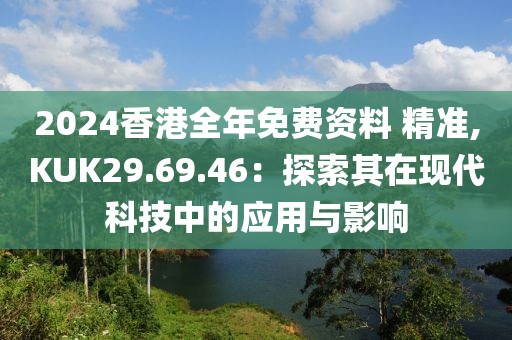 2024香港全年免费资料 精准,KUK29.69.46：探索其在现代科技中的应用与影响