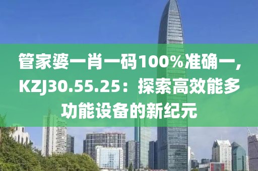 管家婆一肖一码100%准确一,KZJ30.55.25：探索高效能多功能设备的新纪元