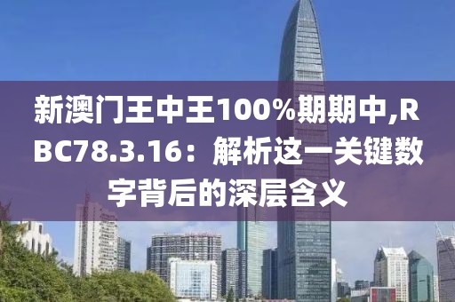 新澳门王中王100%期期中,RBC78.3.16：解析这一关键数字背后的深层含义