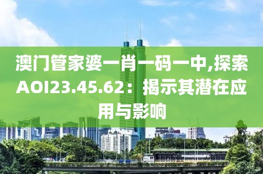 澳门管家婆一肖一码一中,探索AOI23.45.62：揭示其潜在应用与影响