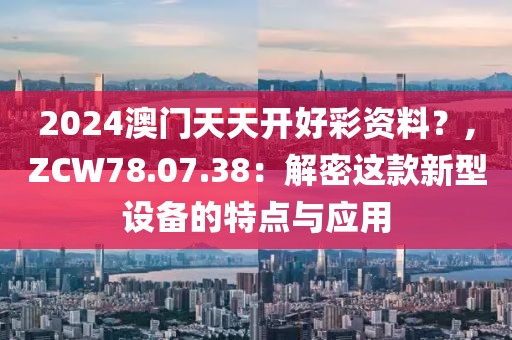2024澳门天天开好彩资料？,ZCW78.07.38：解密这款新型设备的特点与应用
