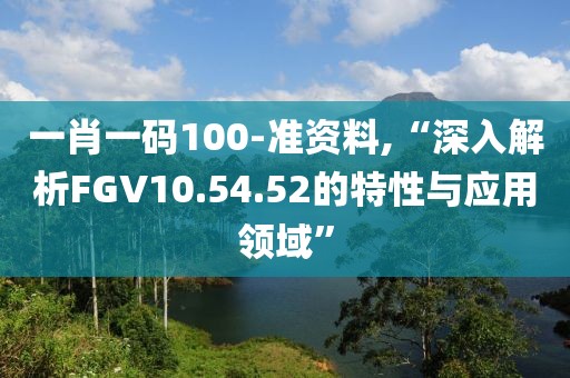 一肖一码100-准资料,“深入解析FGV10.54.52的特性与应用领域”
