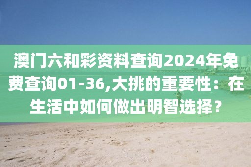 澳门六和彩资料查询2024年免费查询01-36,大挑的重要性：在生活中如何做出明智选择？
