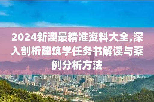 2024新澳最精准资料大全,深入剖析建筑学任务书解读与案例分析方法