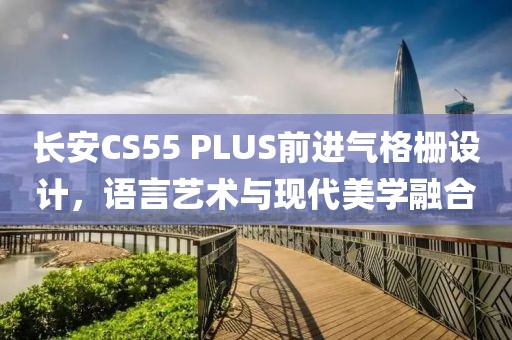长安CS55 PLUS前进气格栅设计，语言艺术与现代美学融合