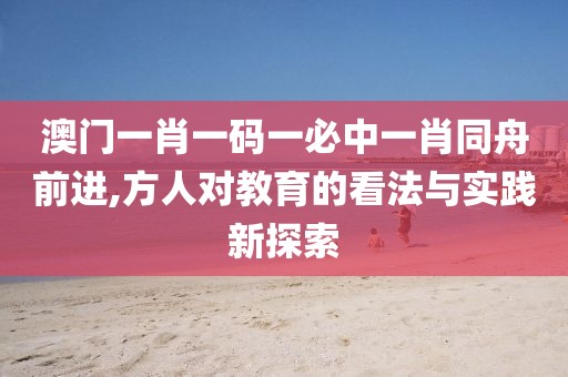 澳门一肖一码一必中一肖同舟前进,方人对教育的看法与实践新探索