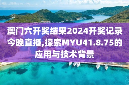 澳门六开奖结果2024开奖记录今晚直播,探索MYU41.8.75的应用与技术背景