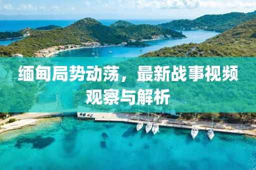 缅甸局势动荡，最新战事视频观察与解析