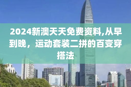 2024新澳天天免费资料,从早到晚，运动套装二拼的百变穿搭法