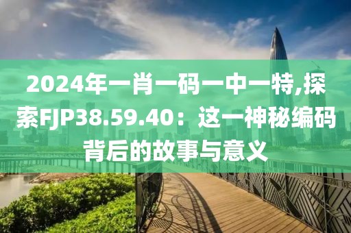 2024年一肖一码一中一特,探索FJP38.59.40：这一神秘编码背后的故事与意义