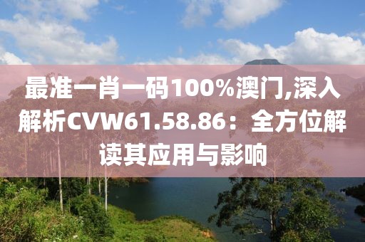 最准一肖一码100%澳门,深入解析CVW61.58.86：全方位解读其应用与影响